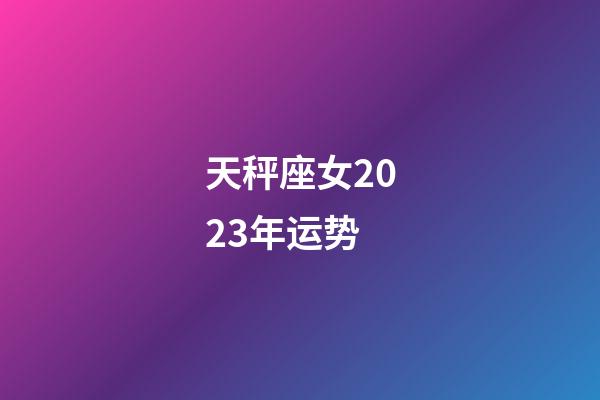 天秤座女2023年运势-第1张-星座运势-玄机派