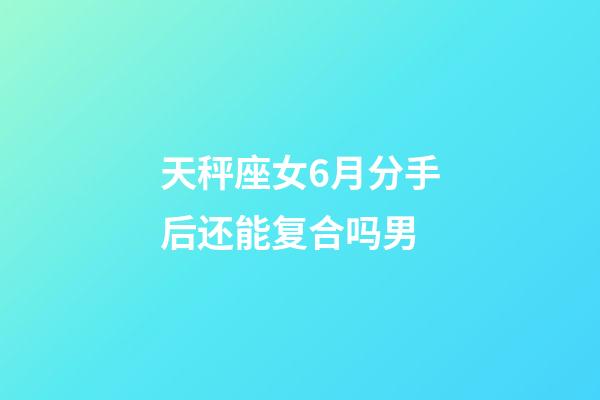 天秤座女6月分手后还能复合吗男-第1张-星座运势-玄机派