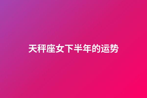 天秤座女下半年的运势-第1张-星座运势-玄机派