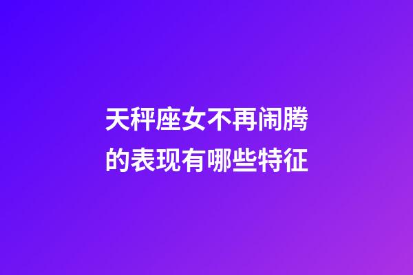 天秤座女不再闹腾的表现有哪些特征-第1张-星座运势-玄机派