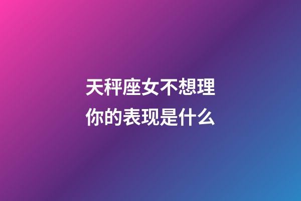 天秤座女不想理你的表现是什么-第1张-星座运势-玄机派