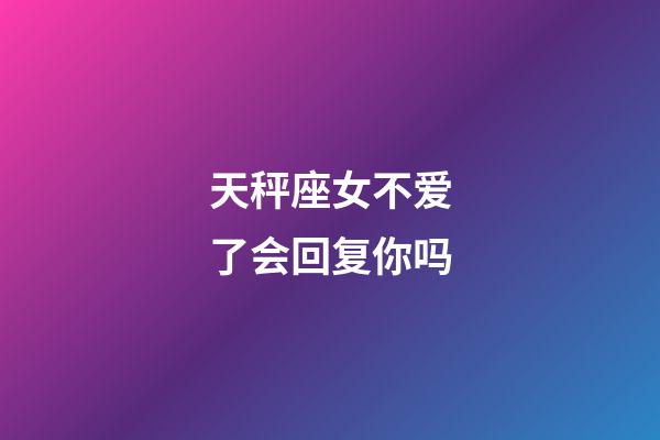 天秤座女不爱了会回复你吗-第1张-星座运势-玄机派