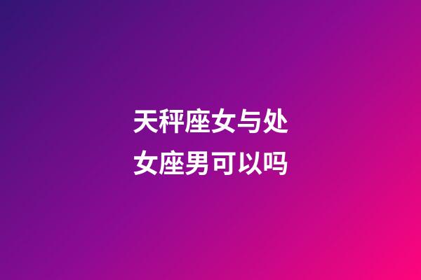 天秤座女与处女座男可以吗-第1张-星座运势-玄机派