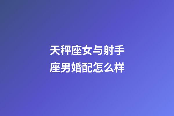 天秤座女与射手座男婚配怎么样-第1张-星座运势-玄机派