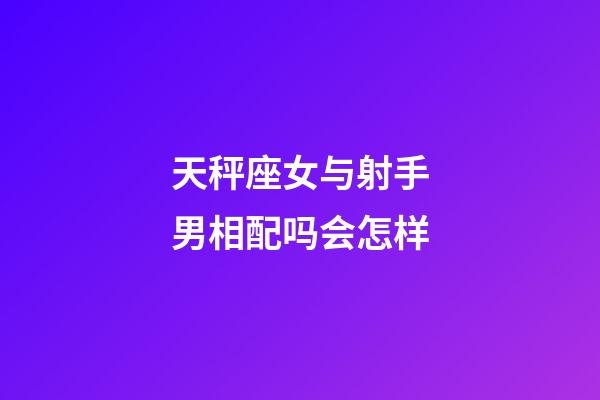 天秤座女与射手男相配吗会怎样-第1张-星座运势-玄机派