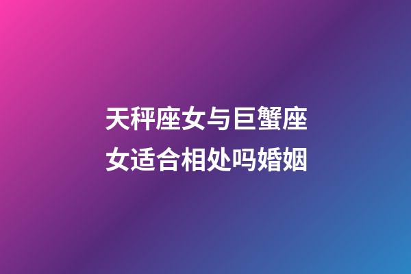 天秤座女与巨蟹座女适合相处吗婚姻-第1张-星座运势-玄机派