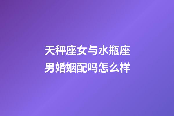 天秤座女与水瓶座男婚姻配吗怎么样-第1张-星座运势-玄机派