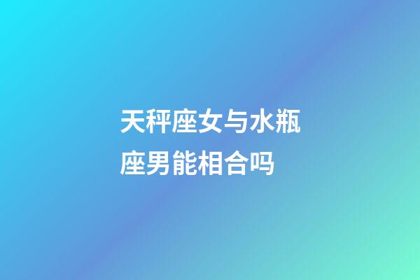 天秤座女与水瓶座男能相合吗-第1张-星座运势-玄机派