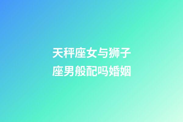 天秤座女与狮子座男般配吗婚姻-第1张-星座运势-玄机派