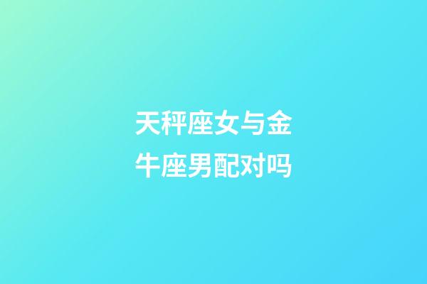 天秤座女与金牛座男配对吗-第1张-星座运势-玄机派
