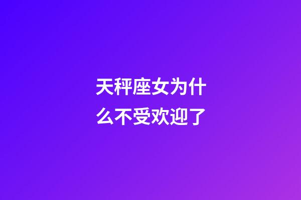 天秤座女为什么不受欢迎了-第1张-星座运势-玄机派