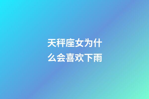 天秤座女为什么会喜欢下雨-第1张-星座运势-玄机派