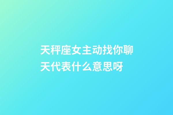 天秤座女主动找你聊天代表什么意思呀-第1张-星座运势-玄机派