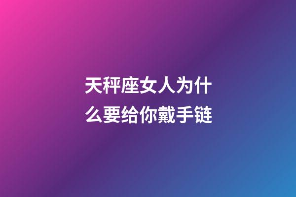 天秤座女人为什么要给你戴手链-第1张-星座运势-玄机派