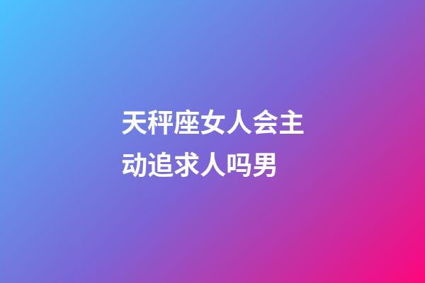 天秤座女人会主动追求人吗男-第1张-星座运势-玄机派