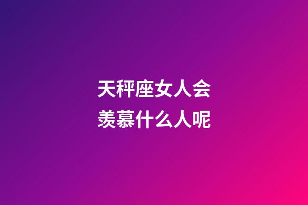 天秤座女人会羡慕什么人呢-第1张-星座运势-玄机派