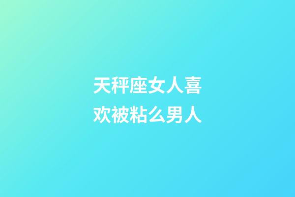 天秤座女人喜欢被粘么男人-第1张-星座运势-玄机派