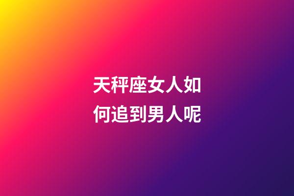 天秤座女人如何追到男人呢-第1张-星座运势-玄机派