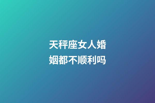 天秤座女人婚姻都不顺利吗-第1张-星座运势-玄机派