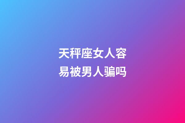 天秤座女人容易被男人骗吗-第1张-星座运势-玄机派