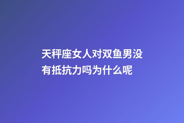 天秤座女人对双鱼男没有抵抗力吗为什么呢-第1张-星座运势-玄机派