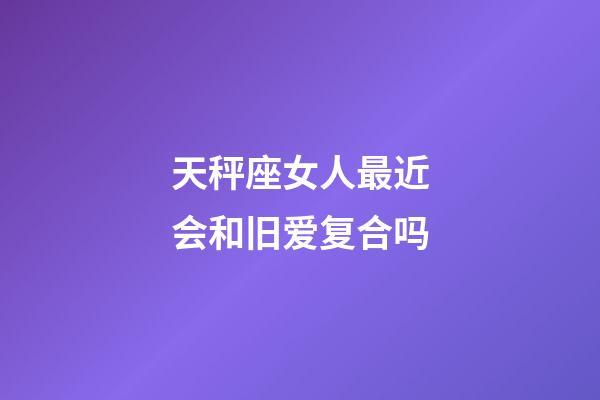 天秤座女人最近会和旧爱复合吗-第1张-星座运势-玄机派