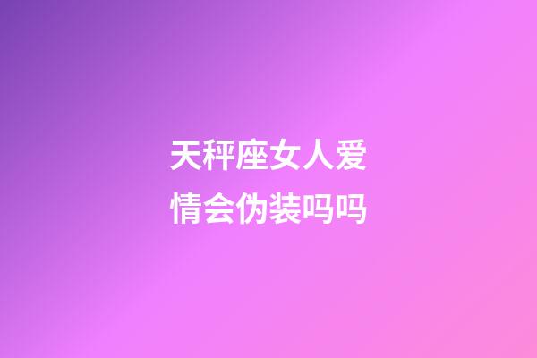 天秤座女人爱情会伪装吗吗-第1张-星座运势-玄机派