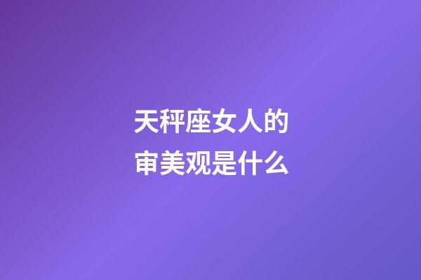 天秤座女人的审美观是什么-第1张-星座运势-玄机派