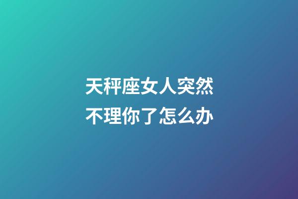 天秤座女人突然不理你了怎么办-第1张-星座运势-玄机派