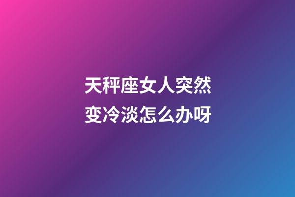 天秤座女人突然变冷淡怎么办呀-第1张-星座运势-玄机派