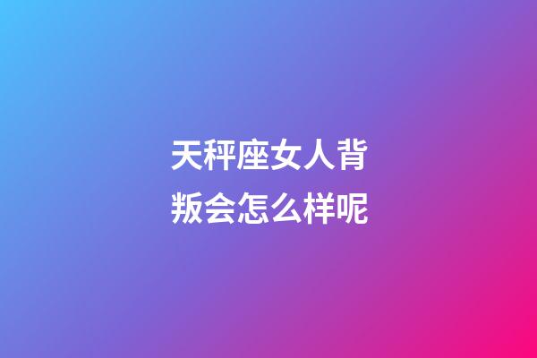 天秤座女人背叛会怎么样呢-第1张-星座运势-玄机派