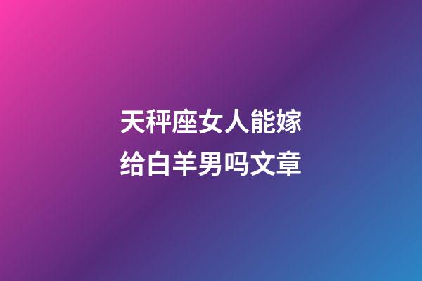 天秤座女人能嫁给白羊男吗文章-第1张-星座运势-玄机派