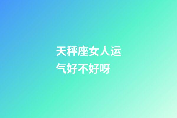 天秤座女人运气好不好呀-第1张-星座运势-玄机派