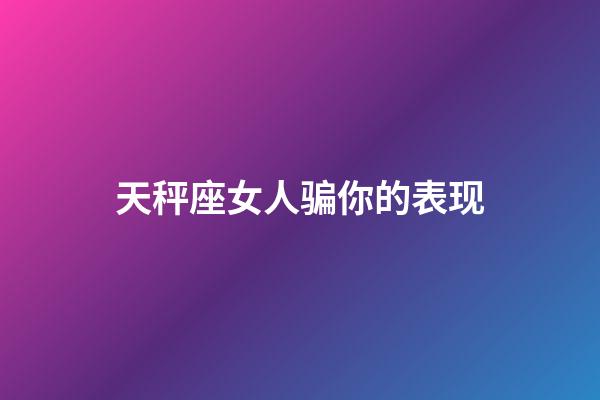 天秤座女人骗你的表现-第1张-星座运势-玄机派