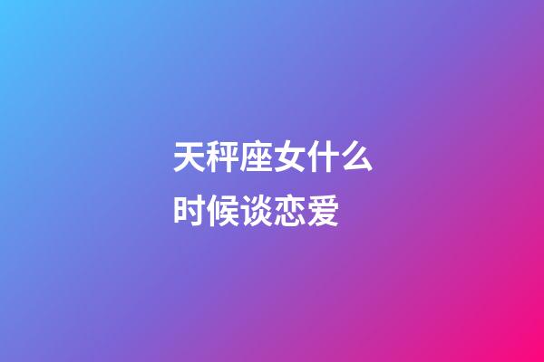 天秤座女什么时候谈恋爱-第1张-星座运势-玄机派