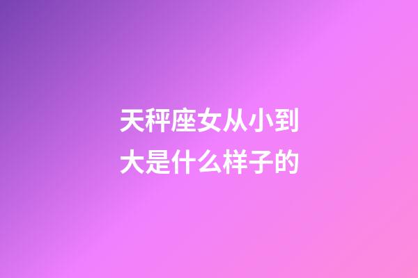 天秤座女从小到大是什么样子的