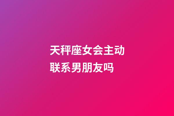 天秤座女会主动联系男朋友吗-第1张-星座运势-玄机派