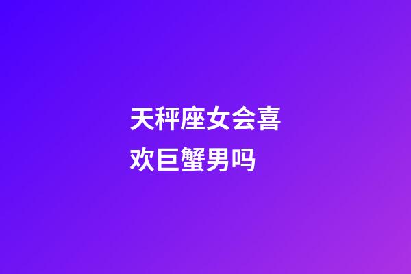 天秤座女会喜欢巨蟹男吗-第1张-星座运势-玄机派