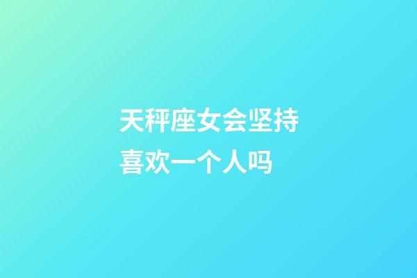 天秤座女会坚持喜欢一个人吗-第1张-星座运势-玄机派