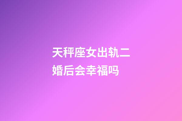 天秤座女出轨二婚后会幸福吗-第1张-星座运势-玄机派