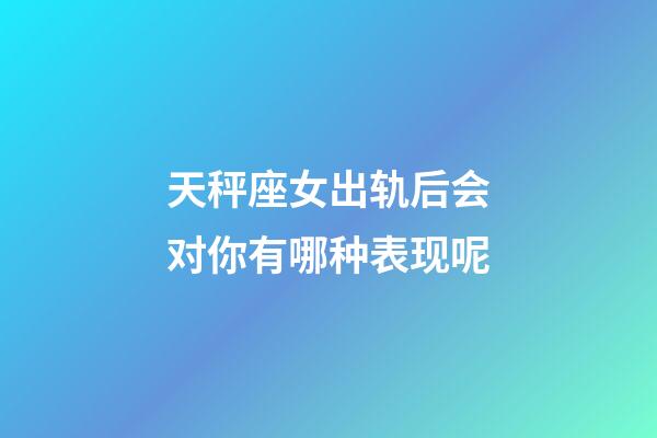 天秤座女出轨后会对你有哪种表现呢-第1张-星座运势-玄机派