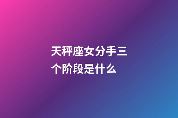 天秤座女分手三个阶段是什么-第1张-星座运势-玄机派