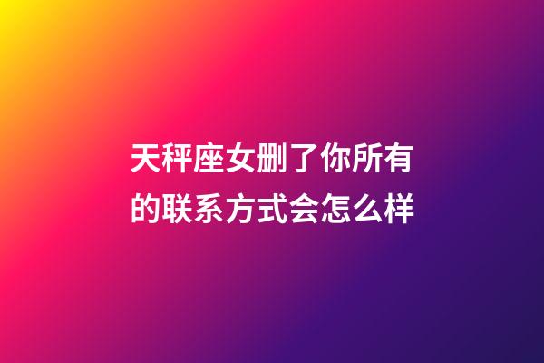 天秤座女删了你所有的联系方式会怎么样-第1张-星座运势-玄机派
