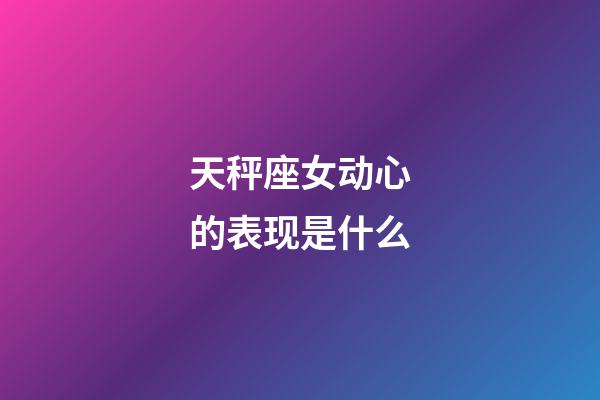 天秤座女动心的表现是什么-第1张-星座运势-玄机派