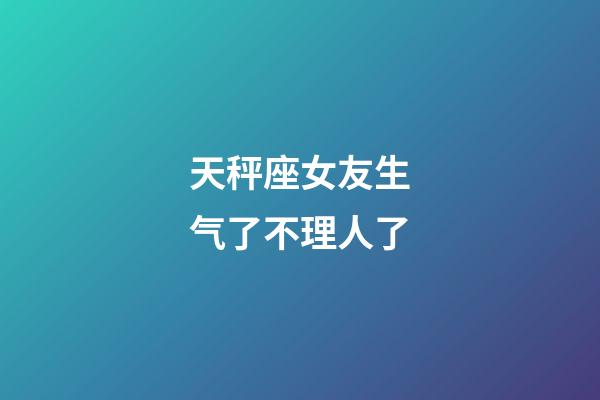 天秤座女友生气了不理人了-第1张-星座运势-玄机派