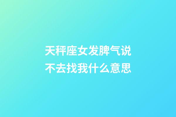 天秤座女发脾气说不去找我什么意思-第1张-星座运势-玄机派