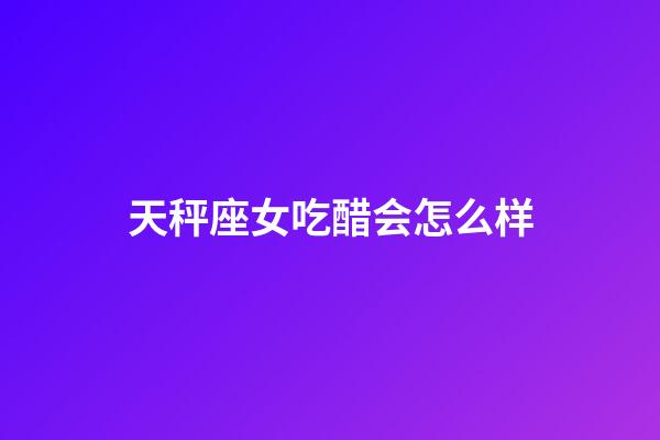 天秤座女吃醋会怎么样-第1张-星座运势-玄机派