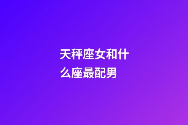 天秤座女和什么座最配男-第1张-星座运势-玄机派