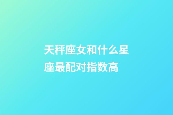 天秤座女和什么星座最配对指数高-第1张-星座运势-玄机派