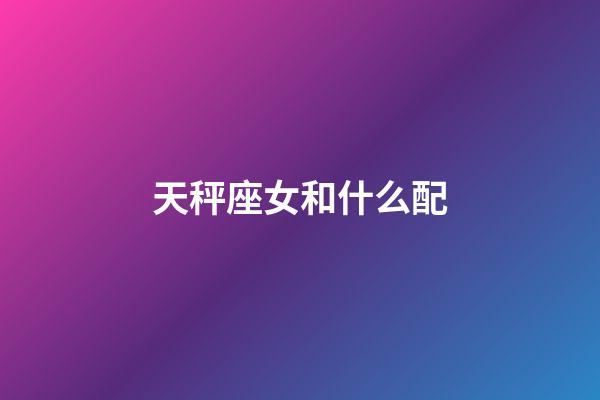 天秤座女和什么配-第1张-星座运势-玄机派